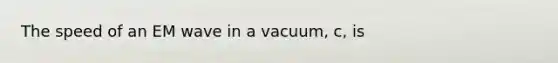 The speed of an EM wave in a vacuum, c, is