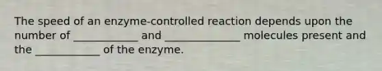 The speed of an enzyme-controlled reaction depends upon the number of ____________ and ______________ molecules present and the ____________ of the enzyme.