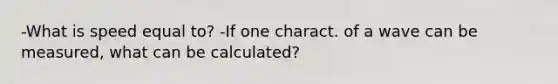 -What is speed equal to? -If one charact. of a wave can be measured, what can be calculated?