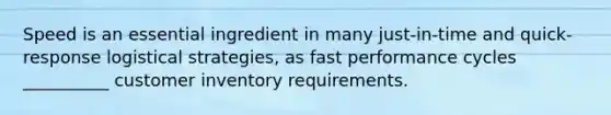 Speed is an essential ingredient in many just-in-time and quick-response logistical strategies, as fast performance cycles __________ customer inventory requirements.