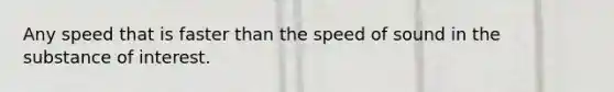 Any speed that is faster than the speed of sound in the substance of interest.