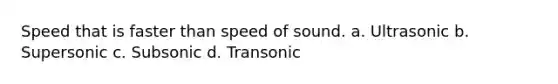 Speed that is faster than speed of sound. a. Ultrasonic b. Supersonic c. Subsonic d. Transonic