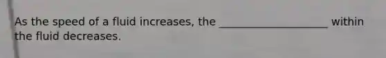 As the speed of a fluid increases, the ____________________ within the fluid decreases.