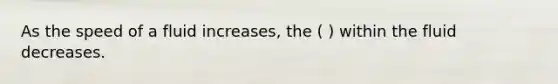 As the speed of a fluid increases, the ( ) within the fluid decreases.