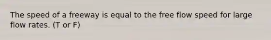 The speed of a freeway is equal to the free flow speed for large flow rates. (T or F)