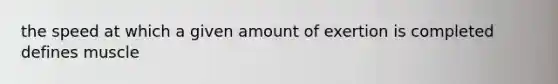the speed at which a given amount of exertion is completed defines muscle