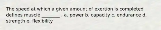 The speed at which a given amount of exertion is completed defines muscle ________ . a. power b. capacity c. endurance d. strength e. flexibility