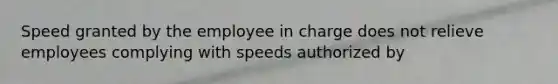 Speed granted by the employee in charge does not relieve employees complying with speeds authorized by