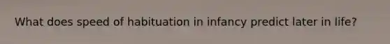 What does speed of habituation in infancy predict later in life?