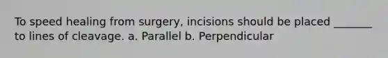 To speed healing from surgery, incisions should be placed _______ to lines of cleavage. a. Parallel b. Perpendicular