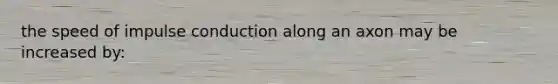 the speed of impulse conduction along an axon may be increased by: