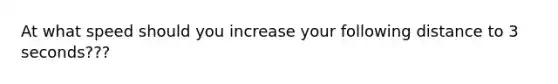 At what speed should you increase your following distance to 3 seconds???