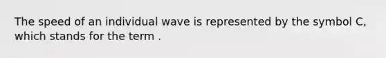 The speed of an individual wave is represented by the symbol C, which stands for the term .