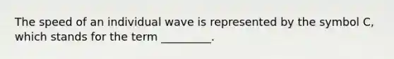 The speed of an individual wave is represented by the symbol C, which stands for the term _________.