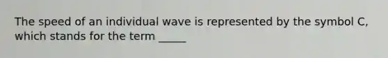 The speed of an individual wave is represented by the symbol C, which stands for the term _____