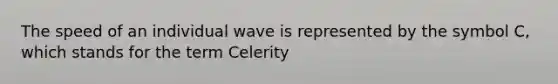 The speed of an individual wave is represented by the symbol C, which stands for the term Celerity