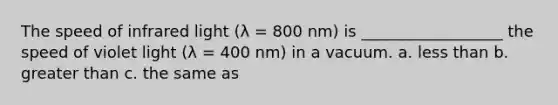 The speed of infrared light (λ = 800 nm) is __________________ the speed of violet light (λ = 400 nm) in a vacuum. a. less than b. greater than c. the same as