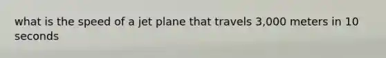 what is the speed of a jet plane that travels 3,000 meters in 10 seconds