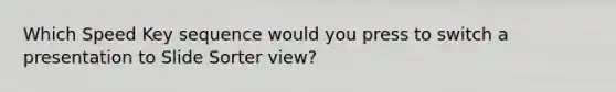 Which Speed Key sequence would you press to switch a presentation to Slide Sorter view?