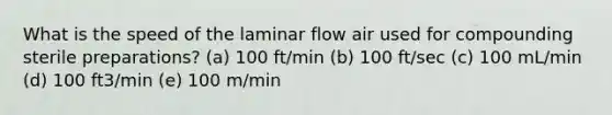 What is the speed of the laminar flow air used for compounding sterile preparations? (a) 100 ft/min (b) 100 ft/sec (c) 100 mL/min (d) 100 ft3/min (e) 100 m/min