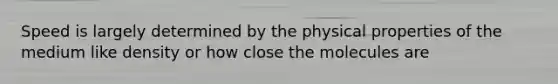 Speed is largely determined by the physical properties of the medium like density or how close the molecules are