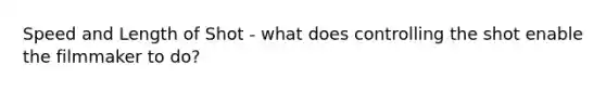 Speed and Length of Shot - what does controlling the shot enable the filmmaker to do?