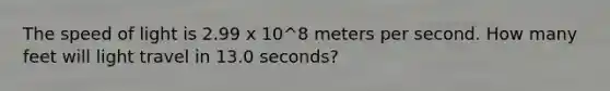 The speed of light is 2.99 x 10^8 meters per second. How many feet will light travel in 13.0 seconds?