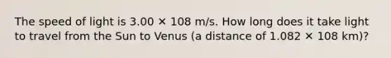 The speed of light is 3.00 ✕ 108 m/s. How long does it take light to travel from the Sun to Venus (a distance of 1.082 ✕ 108 km)?