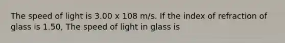 The speed of light is 3.00 x 108 m/s. If the index of refraction of glass is 1.50, The speed of light in glass is