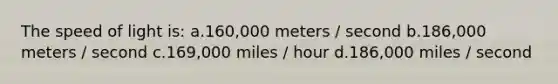 The speed of light is: a.160,000 meters / second b.186,000 meters / second c.169,000 miles / hour d.186,000 miles / second