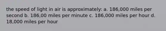 the speed of light in air is approximately: a. 186,000 miles per second b. 186,00 miles per minute c. 186,000 miles per hour d. 18,000 miles per hour