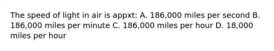 The speed of light in air is appxt: A. 186,000 miles per second B. 186,000 miles per minute C. 186,000 miles per hour D. 18,000 miles per hour