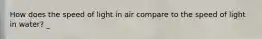 How does the speed of light in air compare to the speed of light in water? _