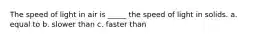 The speed of light in air is _____ the speed of light in solids. a. equal to b. slower than c. faster than