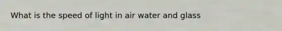 What is the speed of light in air water and glass