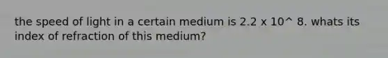 the speed of light in a certain medium is 2.2 x 10^ 8. whats its index of refraction of this medium?