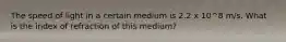 The speed of light in a certain medium is 2.2 x 10^8 m/s. What is the index of refraction of this medium?