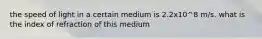 the speed of light in a certain medium is 2.2x10^8 m/s. what is the index of refraction of this medium