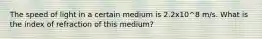 The speed of light in a certain medium is 2.2x10^8 m/s. What is the index of refraction of this medium?