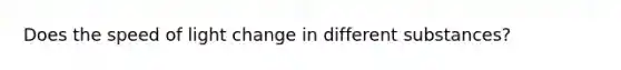 Does the speed of light change in different substances?