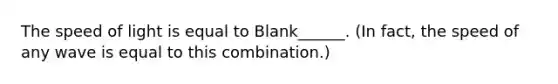 The speed of light is equal to Blank______. (In fact, the speed of any wave is equal to this combination.)