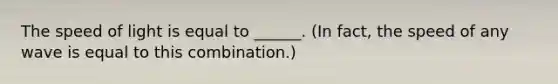 The speed of light is equal to ______. (In fact, the speed of any wave is equal to this combination.)