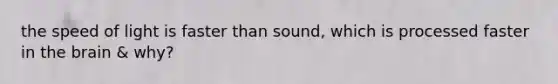 the speed of light is faster than sound, which is processed faster in the brain & why?