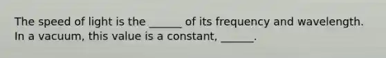 The speed of light is the ______ of its frequency and wavelength. In a vacuum, this value is a constant, ______.