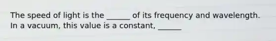 The speed of light is the ______ of its frequency and wavelength. In a vacuum, this value is a constant, ______