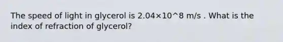 The speed of light in glycerol is 2.04×10^8 m/s . What is the index of refraction of glycerol?