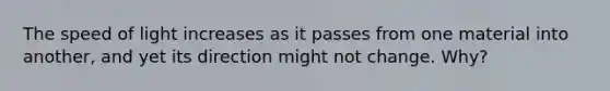 The speed of light increases as it passes from one material into another, and yet its direction might not change. Why?