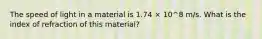 The speed of light in a material is 1.74 × 10^8 m/s. What is the index of refraction of this material?