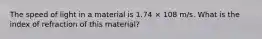 The speed of light in a material is 1.74 × 108 m/s. What is the index of refraction of this material?