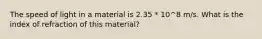 The speed of light in a material is 2.35 * 10^8 m/s. What is the index of refraction of this material?